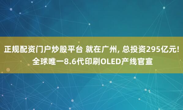 正规配资门户炒股平台 就在广州, 总投资295亿元! 全球唯一8.6代印刷OLED产线官宣