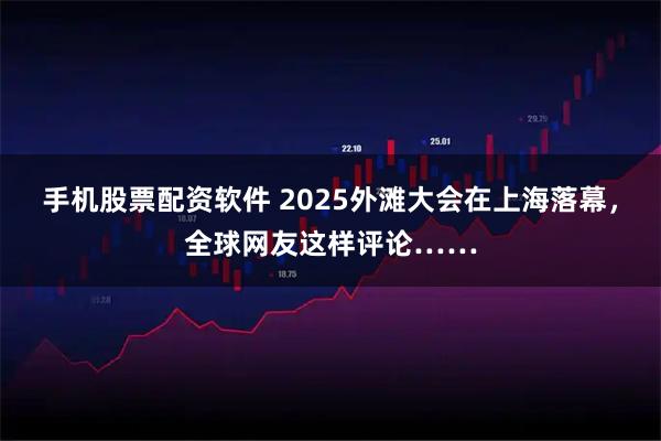 手机股票配资软件 2025外滩大会在上海落幕，全球网友这样评论……