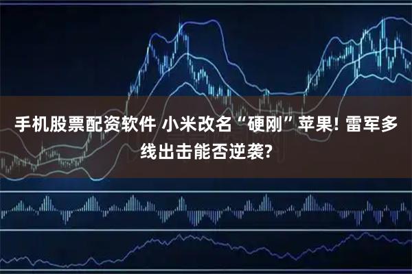 手机股票配资软件 小米改名“硬刚”苹果! 雷军多线出击能否逆袭?
