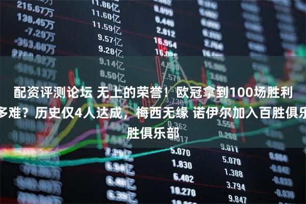 配资评测论坛 无上的荣誉！欧冠拿到100场胜利有多难？历史仅4人达成，梅西无缘 诺伊尔加入百胜俱乐部