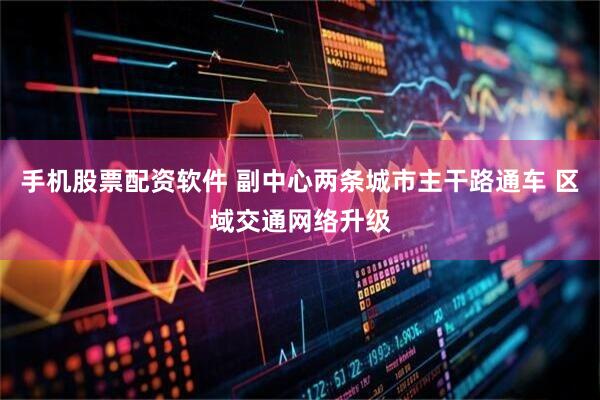 手机股票配资软件 副中心两条城市主干路通车 区域交通网络升级