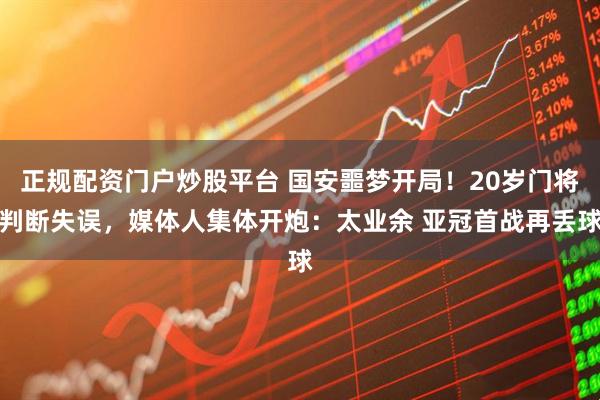正规配资门户炒股平台 国安噩梦开局！20岁门将判断失误，媒体人集体开炮：太业余 亚冠首战再丢球