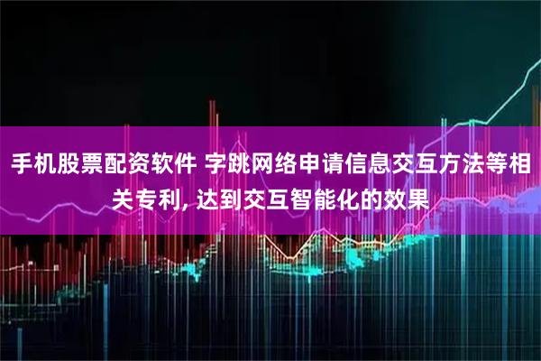 手机股票配资软件 字跳网络申请信息交互方法等相关专利, 达到交互智能化的效果