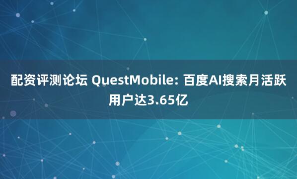 配资评测论坛 QuestMobile: 百度AI搜索月活跃用户达3.65亿