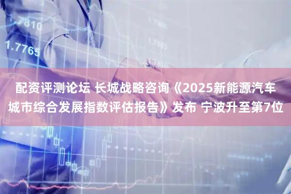 配资评测论坛 长城战略咨询《2025新能源汽车城市综合发展指数评估报告》发布 宁波升至第7位