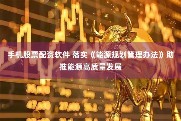 手机股票配资软件 落实《能源规划管理办法》助推能源高质量发展