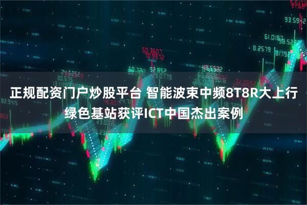 正规配资门户炒股平台 智能波束中频8T8R大上行绿色基站获评ICT中国杰出案例