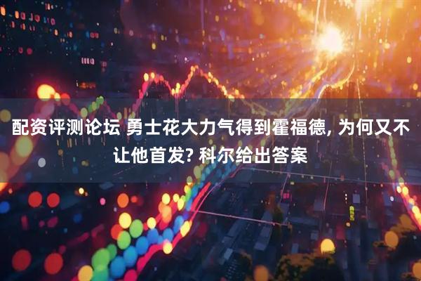 配资评测论坛 勇士花大力气得到霍福德, 为何又不让他首发? 科尔给出答案