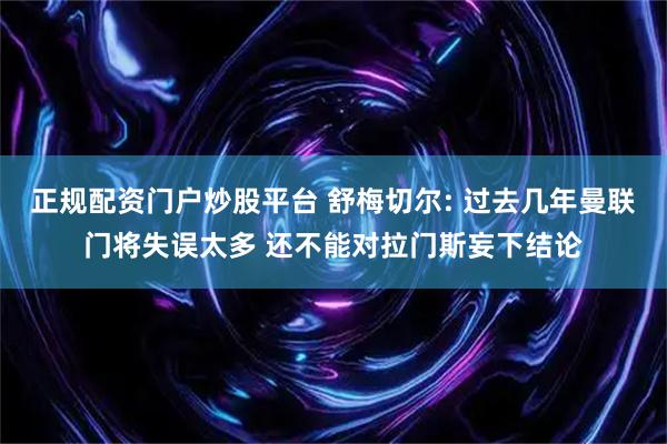 正规配资门户炒股平台 舒梅切尔: 过去几年曼联门将失误太多 还不能对拉门斯妄下结论