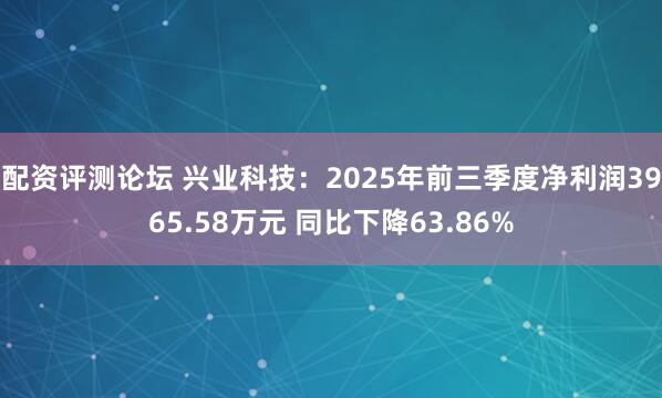 配资评测论坛 兴业科技：2025年前三季度净利润3965.58万元 同比下降63.86%