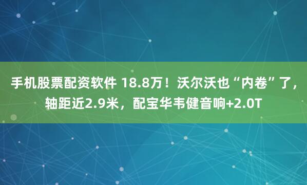 手机股票配资软件 18.8万！沃尔沃也“内卷”了，轴距近2.9米，配宝华韦健音响+2.0T