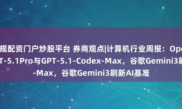 正规配资门户炒股平台 券商观点|计算机行业周报：OpenAI推出GPT-5.1Pro与GPT-5.1-Codex-Max，谷歌Gemini3刷新AI基准