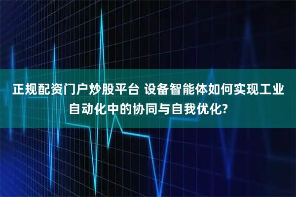 正规配资门户炒股平台 设备智能体如何实现工业自动化中的协同与自我优化?