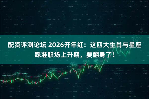 配资评测论坛 2026开年红:这四大生肖与星座踩准职场上升期,要翻身了!
