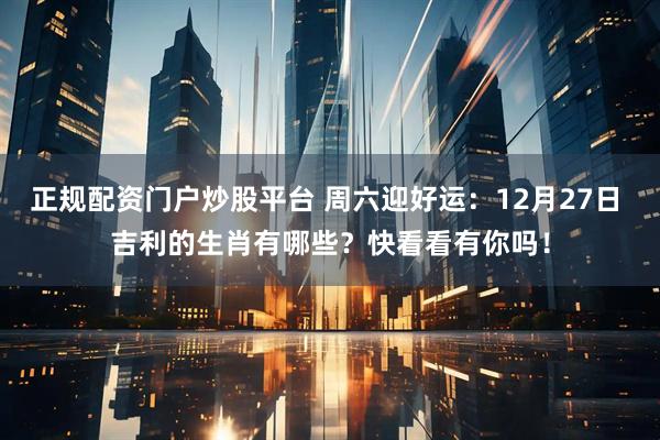 正规配资门户炒股平台 周六迎好运：12月27日 吉利的生肖有哪些？快看看有你吗！