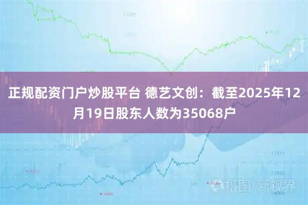 正规配资门户炒股平台 德艺文创:截至2025年12月19日股东人数为35068户