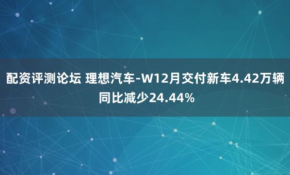 配资评测论坛 理想汽车-W12月交付新车4.42万辆 同比减少24.44%