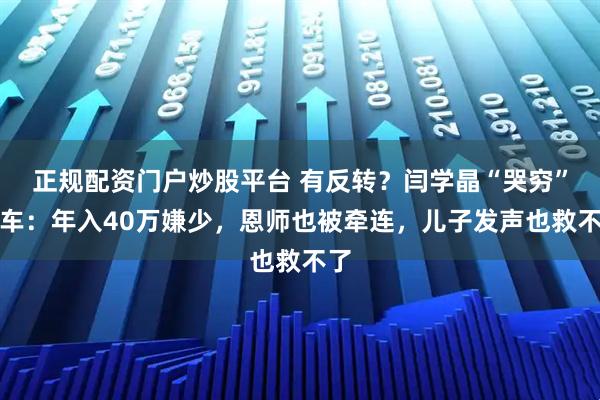 正规配资门户炒股平台 有反转?闫学晶“哭穷”翻车:年入40万嫌少,恩师也被牵连,儿子发声也救不了