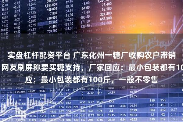 实盘杠杆配资平台 广东化州一糖厂收购农户滞销果蔗被全网点赞，网友刷屏称要买糖支持，厂家回应：最小包装都有100斤，一般不零售