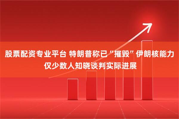股票配资专业平台 特朗普称已“摧毁”伊朗核能力 仅少数人知晓谈判实际进展