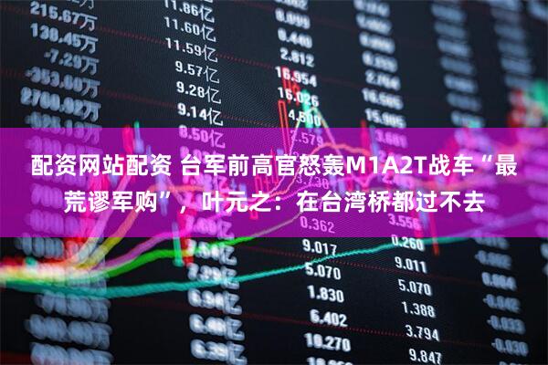 配资网站配资 台军前高官怒轰M1A2T战车“最荒谬军购”，叶元之：在台湾桥都过不去