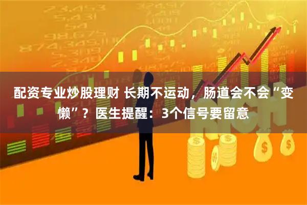 配资专业炒股理财 长期不运动，肠道会不会“变懒”？医生提醒：3个信号要留意