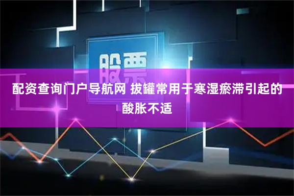 配资查询门户导航网 拔罐常用于寒湿瘀滞引起的酸胀不适
