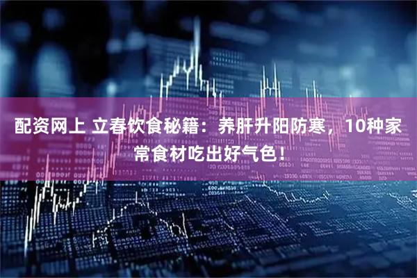 配资网上 立春饮食秘籍：养肝升阳防寒，10种家常食材吃出好气色！